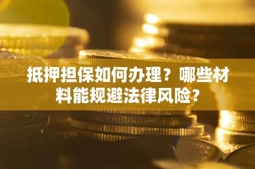 济南抵押担保如何办理？哪些材料能规避法律风险？
