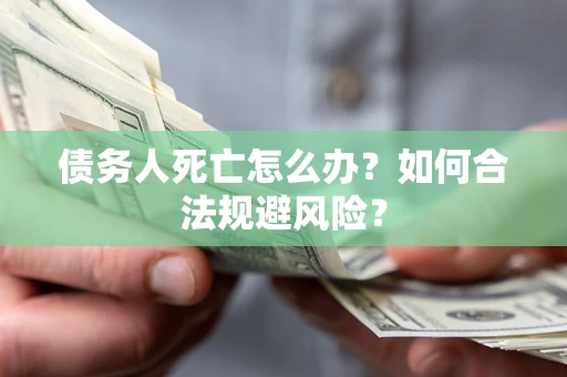 济南债务人死亡怎么办？如何合法规避风险？