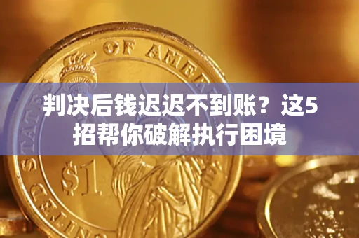 济南判决后钱迟迟不到账？这5招帮你破解执行困境