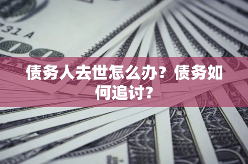 济南债务人去世怎么办？债务如何追讨？