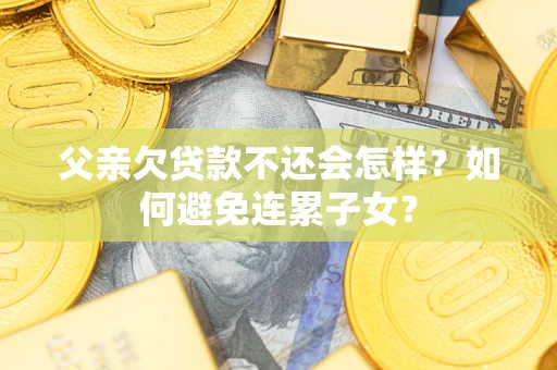 济南父亲欠贷款不还会怎样？如何避免连累子女？
