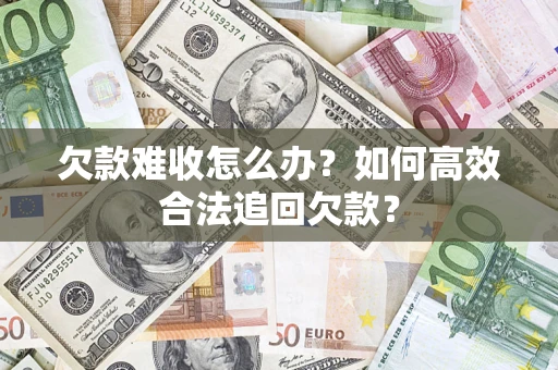 济南欠款难收怎么办？如何高效合法追回欠款？