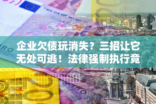 济南企业欠债玩消失？三招让它无处可逃！法律强制执行竟比讨债公司还狠？