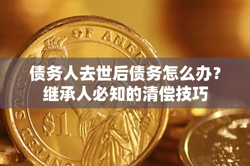 济南债务人去世后债务怎么办？继承人必知的清偿技巧