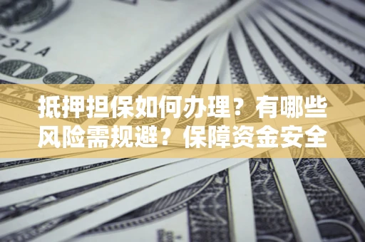 济南抵押担保如何办理？有哪些风险需规避？保障资金安全