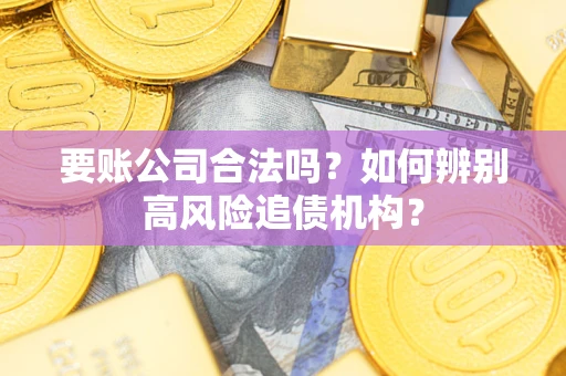 济南要账公司合法吗？如何辨别高风险追债机构？