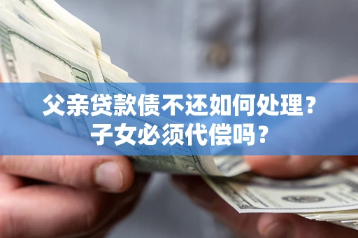 济南父亲贷款债不还如何处理？子女必须代偿吗？