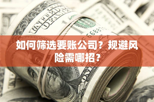 济南如何筛选要账公司？规避风险需哪招？