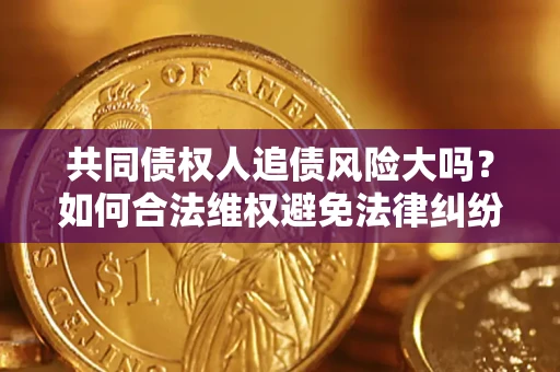 济南共同债权人追债风险大吗?如何合法维权避免法律纠纷? 济南共同债权人追债风险大吗?如何合法维权避免法律纠纷?