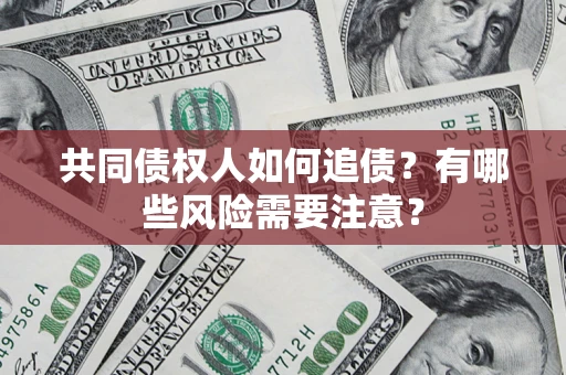 济南共同债权人如何追债？有哪些风险需要注意？