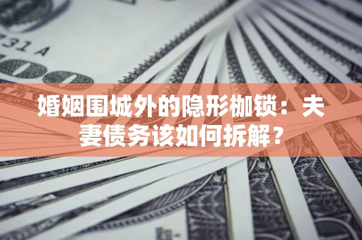 济南婚姻围城外的隐形枷锁：夫妻债务该如何拆解？