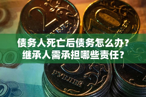 济南债务人死亡后债务怎么办？继承人需承担哪些责任？