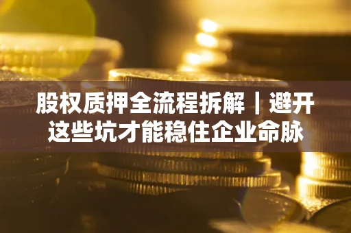 济南股权质押全流程拆解｜避开这些坑才能稳住企业命脉