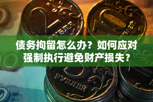 济南债务拘留怎么办？如何应对强制执行避免财产损失？