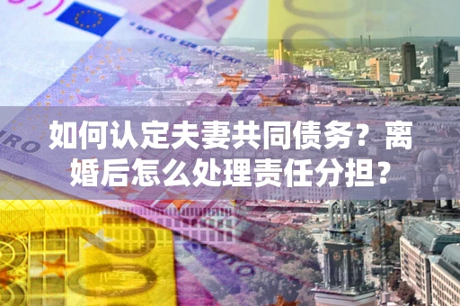 济南如何认定夫妻共同债务？离婚后怎么处理责任分担？