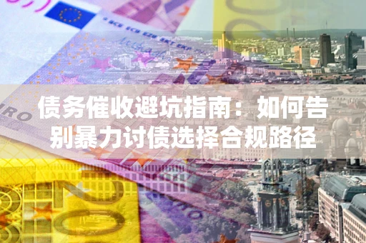 济南债务催收避坑指南：如何告别暴力讨债选择合规路径