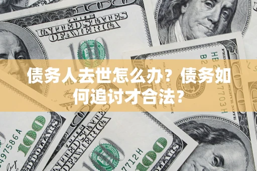济南债务人去世怎么办？债务如何追讨才合法？