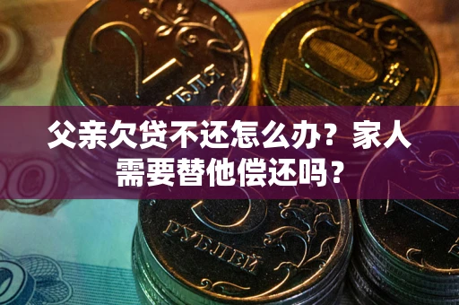 济南父亲欠贷不还怎么办？家人需要替他偿还吗？