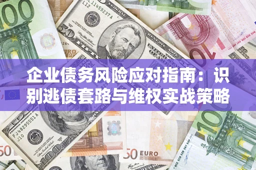 济南企业债务风险应对指南：识别逃债套路与维权实战策略