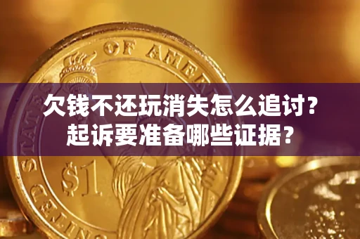 济南欠钱不还玩消失怎么追讨？起诉要准备哪些证据？