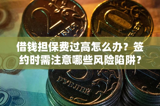 济南借钱担保费过高怎么办？签约时需注意哪些风险陷阱？