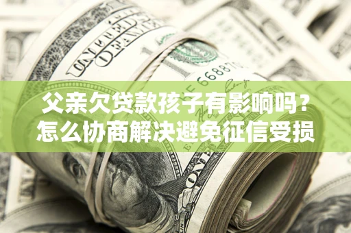济南父亲欠贷款孩子有影响吗？怎么协商解决避免征信受损？