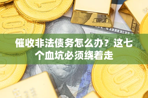 济南催收非法债务怎么办？这七个血坑必须绕着走