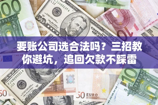 济南要账公司选合法吗？三招教你避坑，追回欠款不踩雷