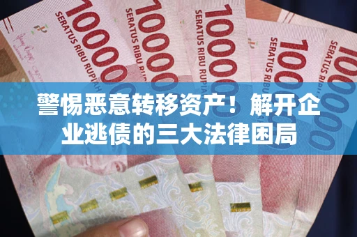 济南警惕恶意转移资产！解开企业逃债的三大法律困局