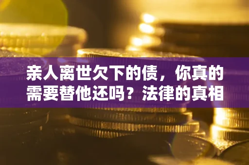 济南亲人离世欠下的债，你真的需要替他还吗？法律的真相或许与你想的不一样